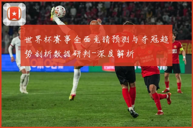世界杯赛事全面竞猜预测与夺冠趋势剖析数据研判-深度解析