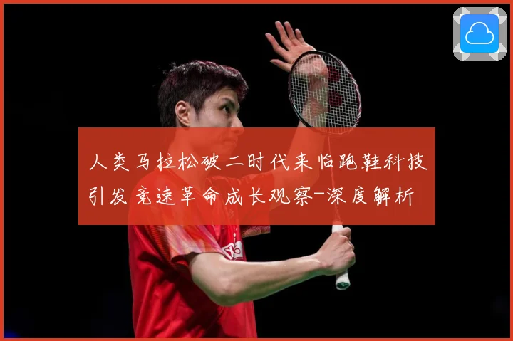 人类马拉松破二时代来临跑鞋科技引发竞速革命成长观察-深度解析