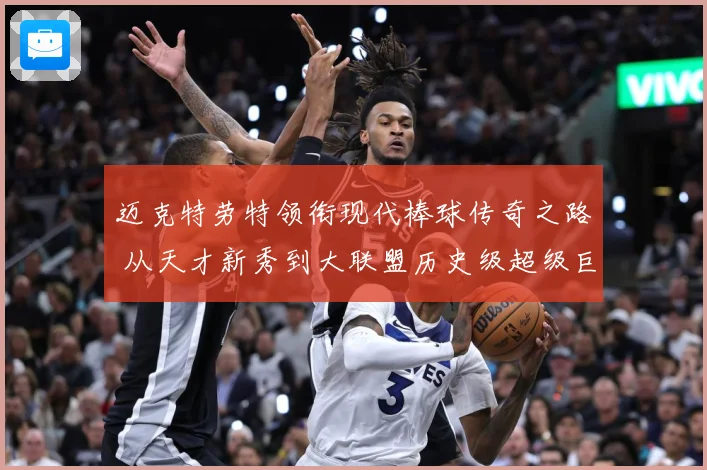 迈克特劳特领衔现代棒球传奇之路 从天才新秀到大联盟历史级超级巨星成长揭秘-深度解析