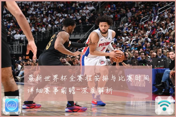 最新世界杯全赛程安排与比赛时间详细赛事前瞻-深度解析