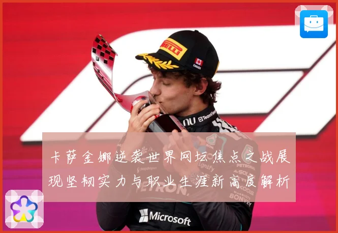 卡萨金娜逆袭世界网坛焦点之战展现坚韧实力与职业生涯新高度解析-深度解析