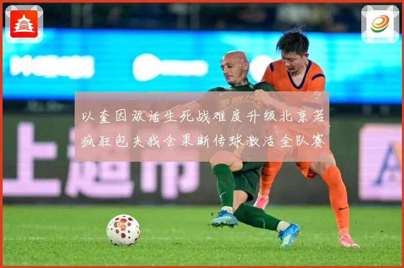以奎因放话生死战难度升级北京若疯狂包夹我会果断传球激活全队赛场复盘-深度解析