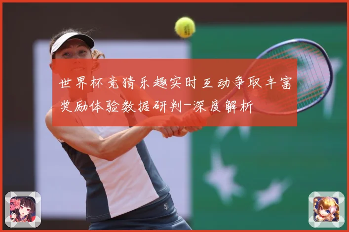 世界杯竞猜乐趣实时互动争取丰富奖励体验数据研判-深度解析