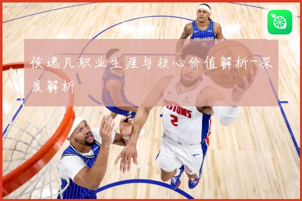 侯逸凡职业生涯与核心价值解析-深度解析