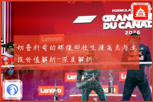切普科奇的辉煌田径生涯高光与竞技价值解析-深度解析