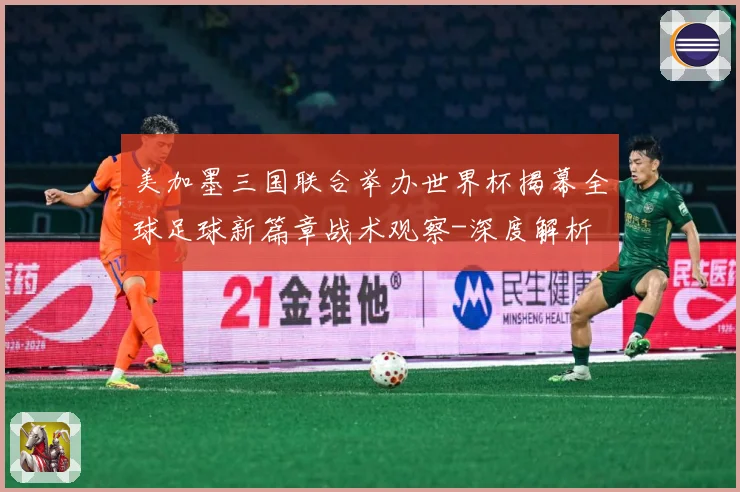 美加墨三国联合举办世界杯揭幕全球足球新篇章战术观察-深度解析