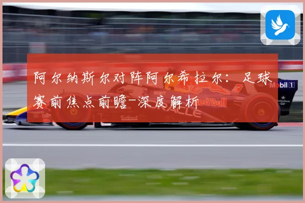 阿尔纳斯尔对阵阿尔希拉尔：足球赛前焦点前瞻-深度解析