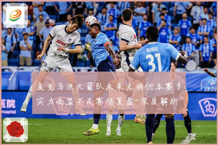 麦克马洪火箭队未来光明但本赛季实力尚显不足赛场复盘-深度解析