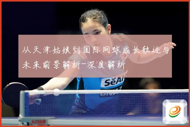 从天津姑娘到国际网球成长轨迹与未来前景解析-深度解析