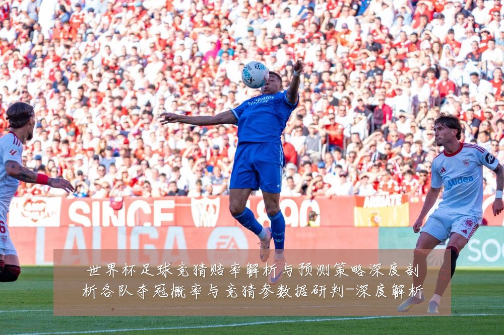 世界杯足球竞猜赔率解析与预测策略深度剖析各队夺冠概率与竞猜参数据研判-深度解析
