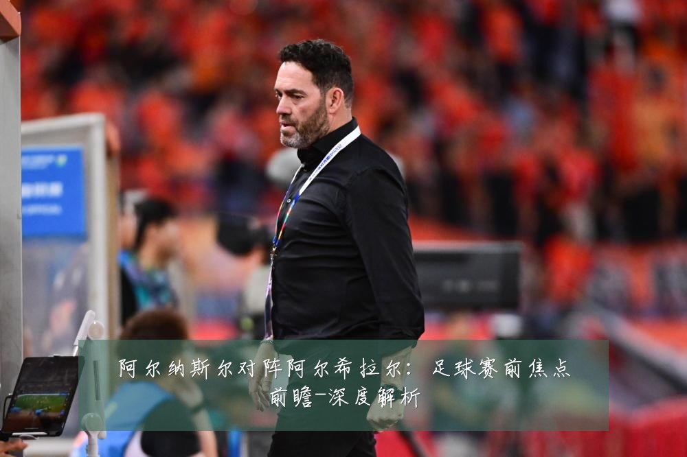 阿尔纳斯尔对阵阿尔希拉尔：足球赛前焦点前瞻-深度解析