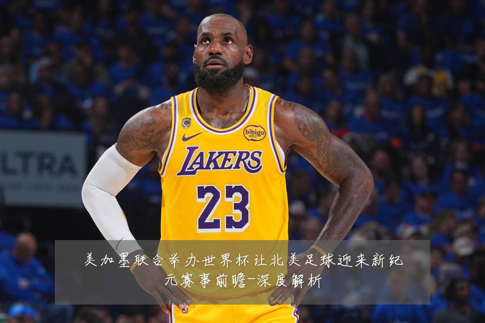 美加墨联合举办世界杯让北美足球迎来新纪元赛事前瞻-深度解析