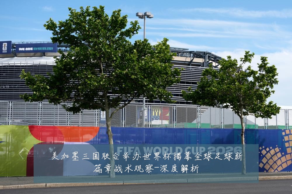 美加墨三国联合举办世界杯揭幕全球足球新篇章战术观察-深度解析