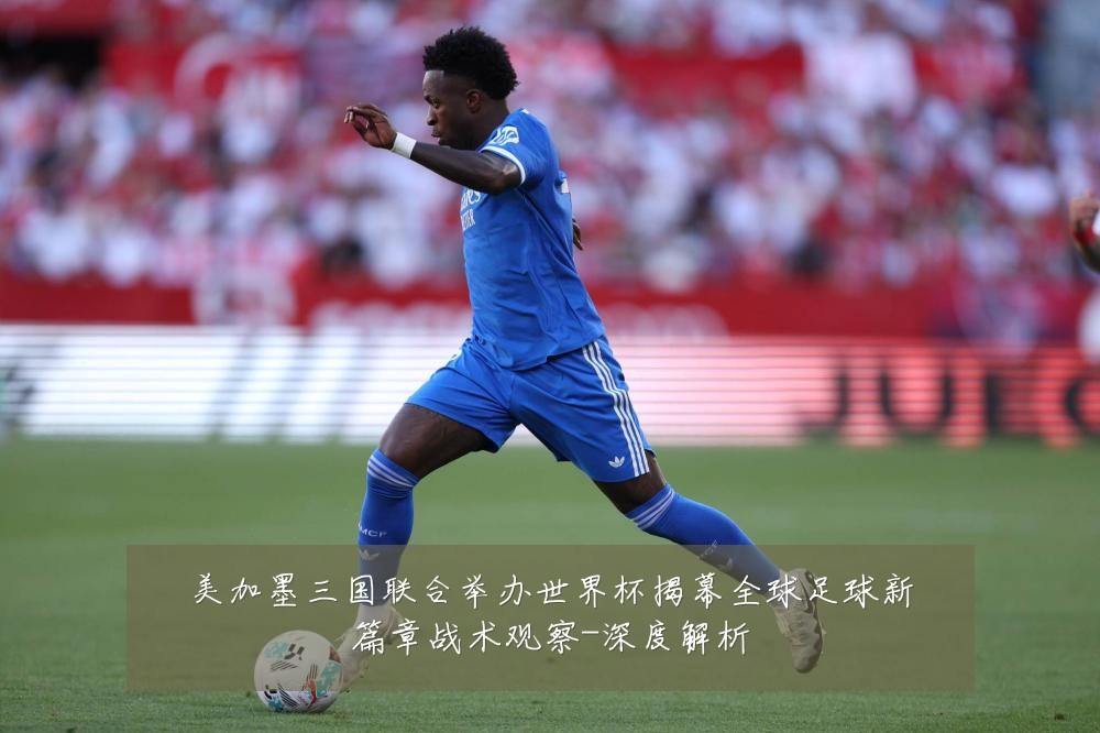 美加墨三国联合举办世界杯揭幕全球足球新篇章战术观察-深度解析