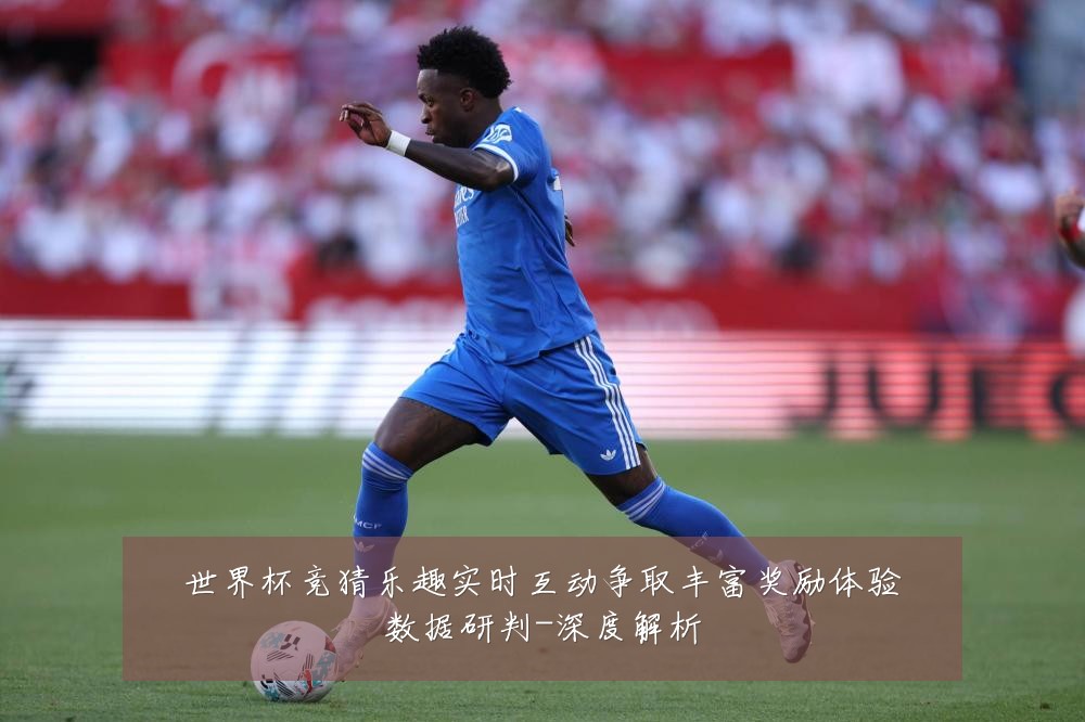 世界杯竞猜乐趣实时互动争取丰富奖励体验数据研判-深度解析