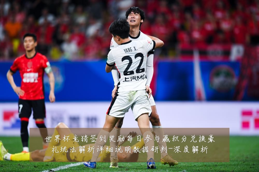 世界杯竞猜签到奖励每日参与赢积分兑换豪礼玩法解析详细说明数据研判-深度解析