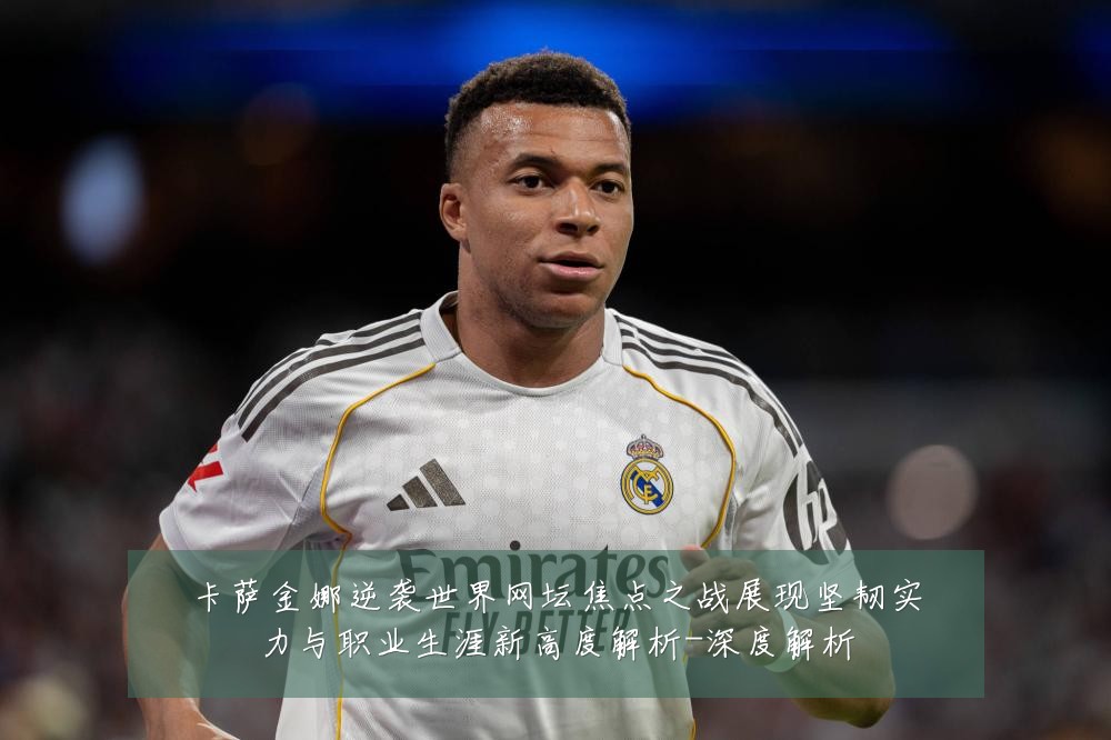 卡萨金娜逆袭世界网坛焦点之战展现坚韧实力与职业生涯新高度解析-深度解析